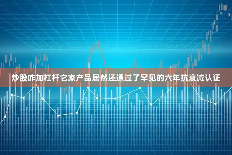 炒股咋加杠杆它家产品居然还通过了罕见的六年抗衰减认证