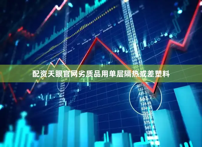 配资天眼官网劣质品用单层隔热或差塑料