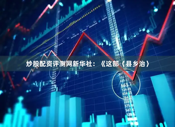 炒股配资评测网新华社：《这部〈县乡治〉