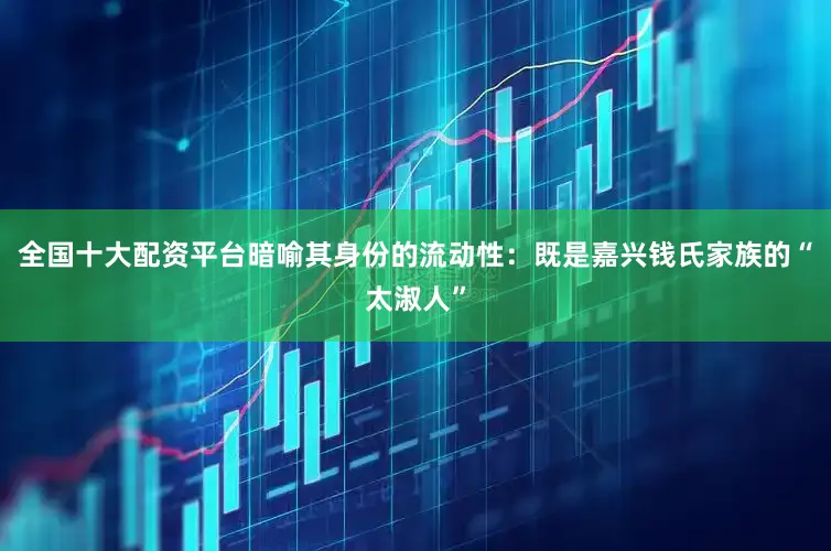 全国十大配资平台暗喻其身份的流动性：既是嘉兴钱氏家族的“太淑人”