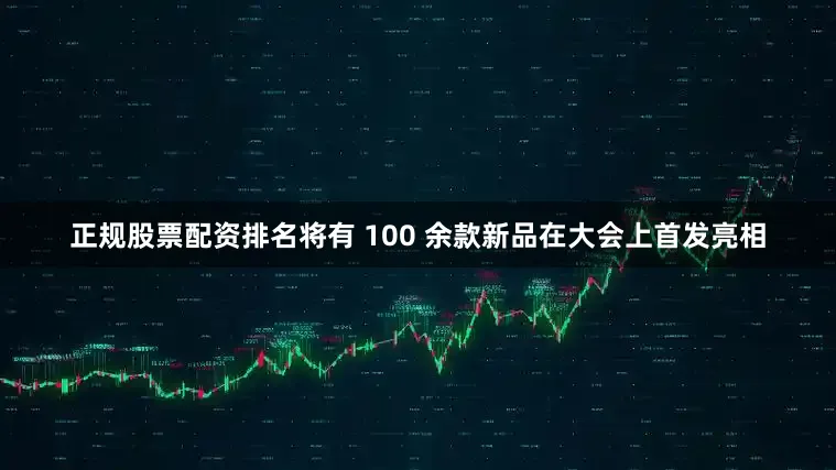 正规股票配资排名将有 100 余款新品在大会上首发亮相