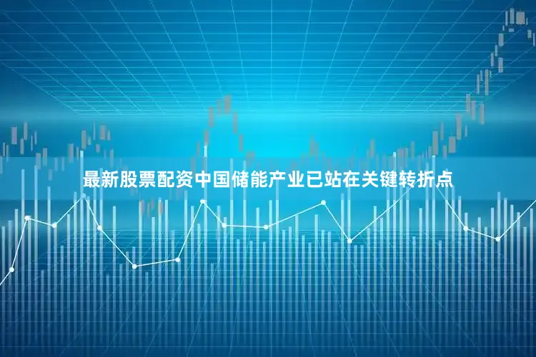 最新股票配资中国储能产业已站在关键转折点