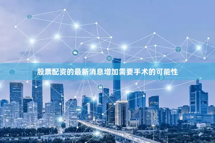 股票配资的最新消息增加需要手术的可能性