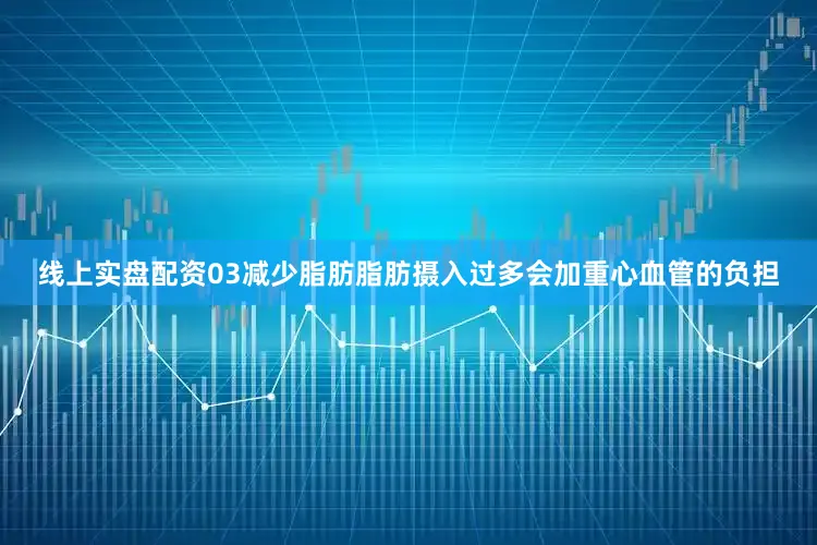 线上实盘配资03减少脂肪脂肪摄入过多会加重心血管的负担