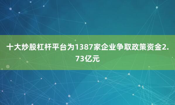 十大炒股杠杆平台为1387家企业争取政策资金2.73亿元