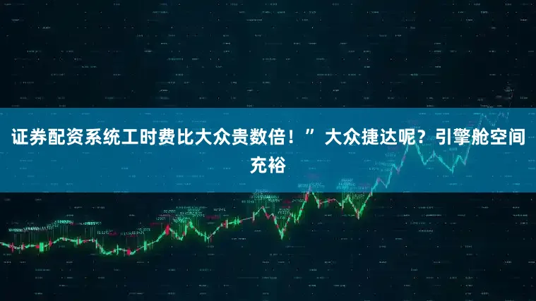 证券配资系统工时费比大众贵数倍！” 大众捷达呢？引擎舱空间充裕