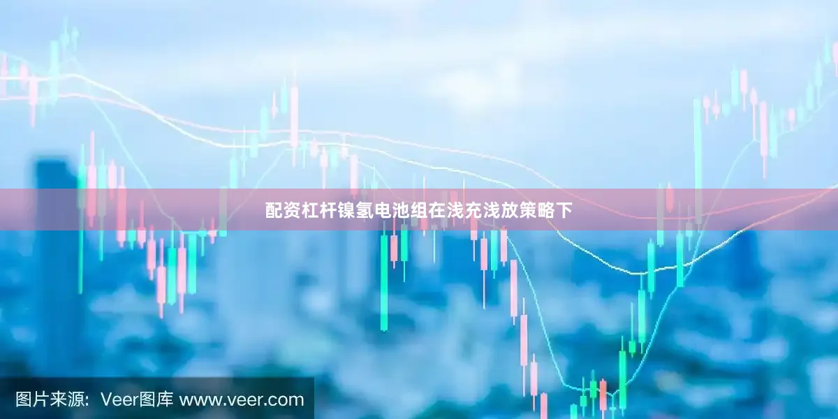 配资杠杆镍氢电池组在浅充浅放策略下