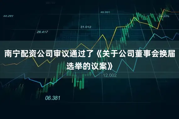 南宁配资公司审议通过了《关于公司董事会换届选举的议案》