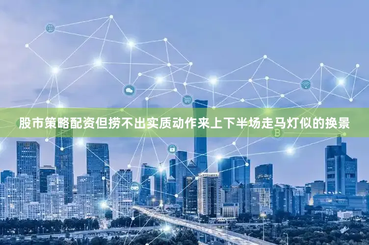 股市策略配资但捞不出实质动作来上下半场走马灯似的换景
