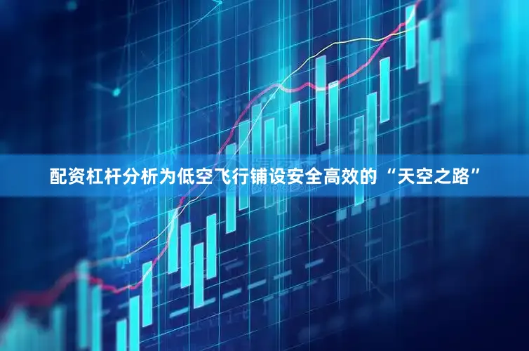配资杠杆分析为低空飞行铺设安全高效的 “天空之路”