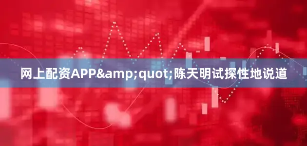 网上配资APP&quot;陈天明试探性地说道