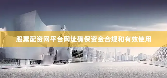 股票配资网平台网址确保资金合规和有效使用