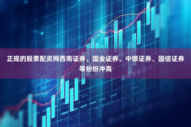 正规的股票配资网西南证券、国金证券、中银证券、国信证券等纷纷冲高