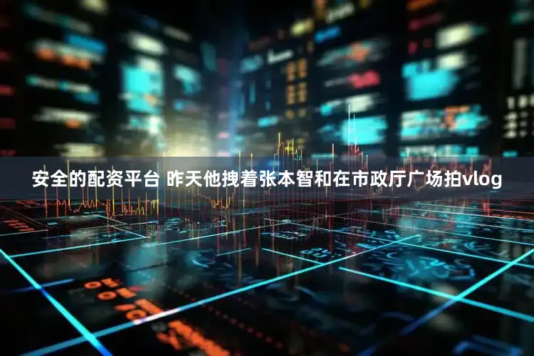 安全的配资平台 昨天他拽着张本智和在市政厅广场拍vlog