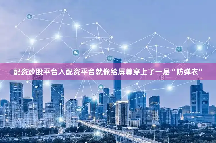 配资炒股平台入配资平台就像给屏幕穿上了一层“防弹衣”
