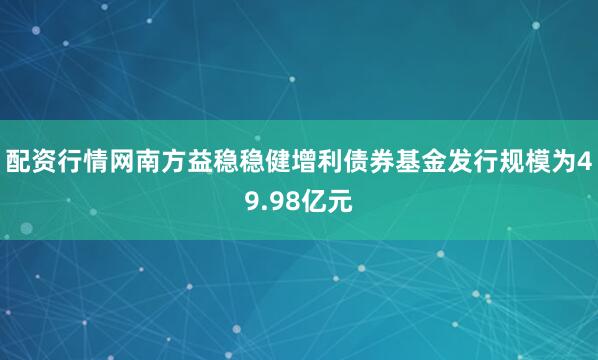 配资行情网南方益稳稳健增利债券基金发行规模为49.98亿元