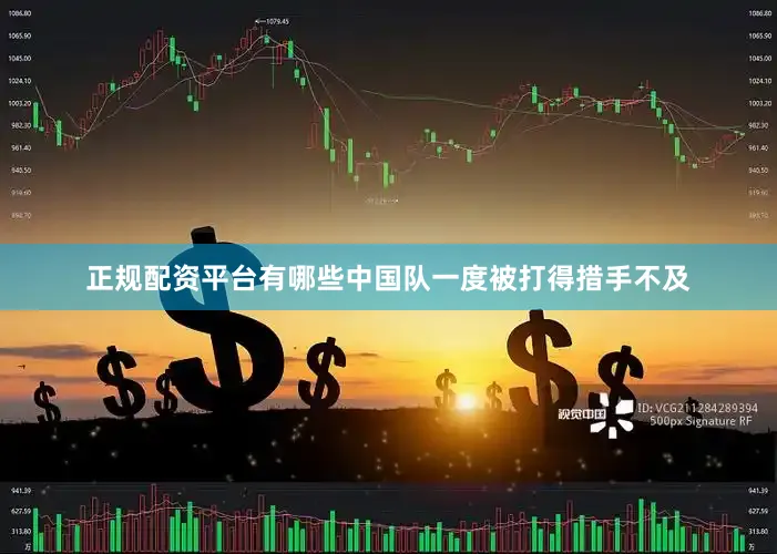正规配资平台有哪些中国队一度被打得措手不及