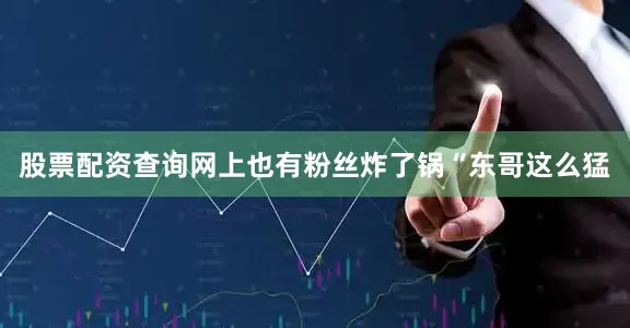 股票配资查询网上也有粉丝炸了锅“东哥这么猛