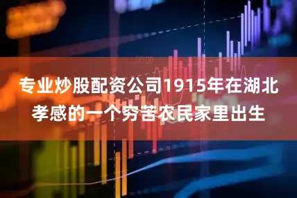 专业炒股配资公司1915年在湖北孝感的一个穷苦农民家里出生