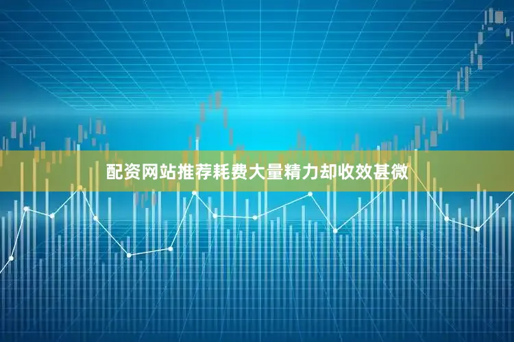 配资网站推荐耗费大量精力却收效甚微