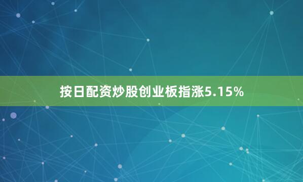 按日配资炒股创业板指涨5.15%