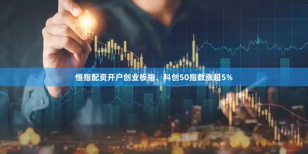 恒指配资开户创业板指、科创50指数涨超5%