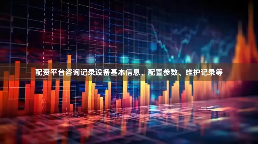 配资平台咨询记录设备基本信息、配置参数、维护记录等