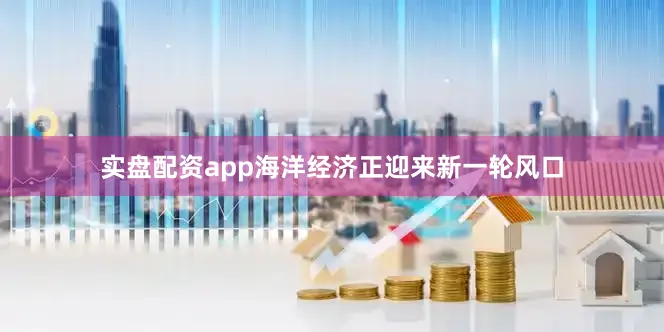 实盘配资app海洋经济正迎来新一轮风口