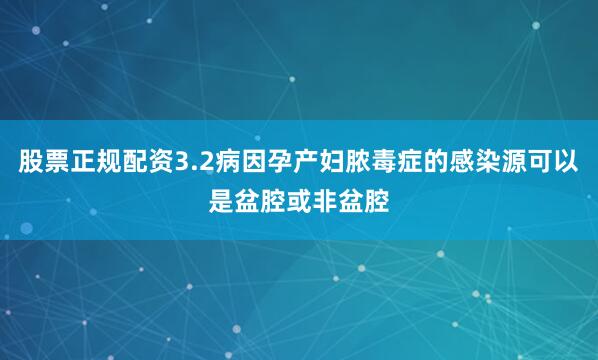 股票正规配资3.2病因孕产妇脓毒症的感染源可以是盆腔或非盆腔