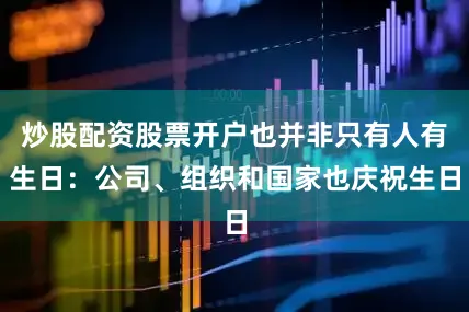 炒股配资股票开户也并非只有人有生日：公司、组织和国家也庆祝生日