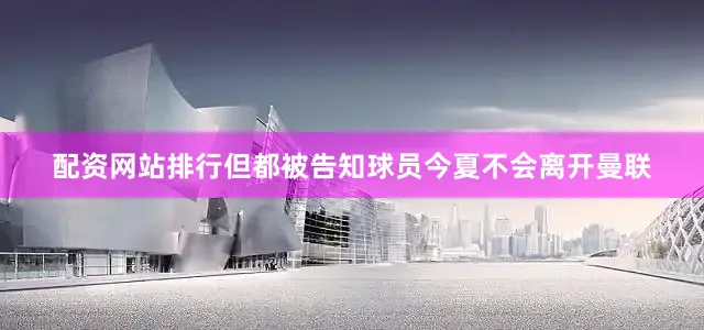 配资网站排行但都被告知球员今夏不会离开曼联