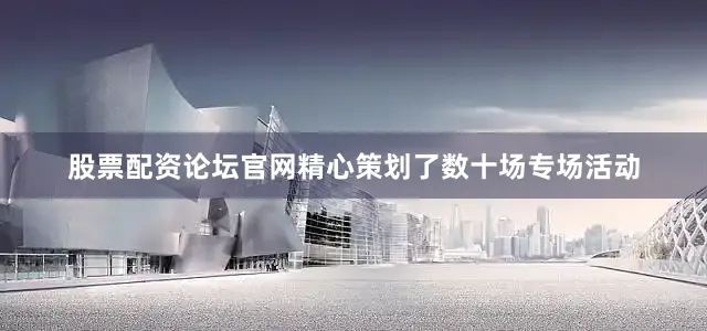 股票配资论坛官网精心策划了数十场专场活动