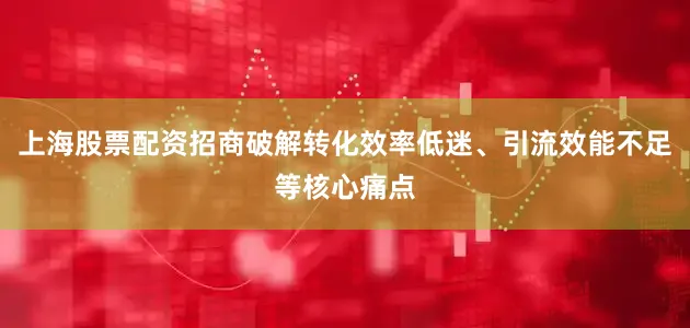 上海股票配资招商破解转化效率低迷、引流效能不足等核心痛点