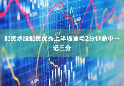 配资炒股配资优秀上半场登场2分钟命中一记三分