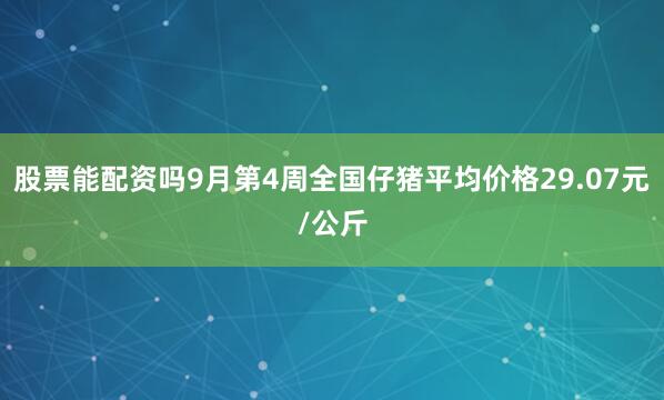 股票能配资吗9月第4周全国仔猪平均价格29.07元/公斤
