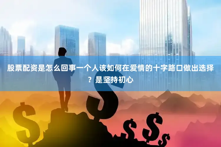 股票配资是怎么回事一个人该如何在爱情的十字路口做出选择？是坚持初心