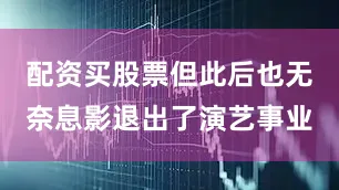 配资买股票但此后也无奈息影退出了演艺事业