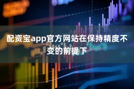 配资宝app官方网站在保持精度不变的前提下